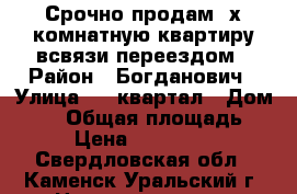 Срочно продам 3х комнатную квартиру,всвязи переездом › Район ­ Богданович › Улица ­ ! квартал › Дом ­ 14 › Общая площадь ­ 64 › Цена ­ 1 400 000 - Свердловская обл., Каменск-Уральский г. Недвижимость » Квартиры продажа   . Свердловская обл.,Каменск-Уральский г.